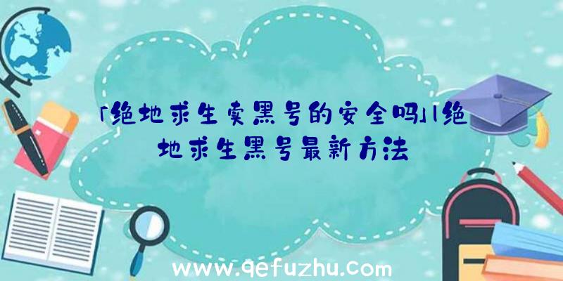 「绝地求生卖黑号的安全吗」|绝地求生黑号最新方法